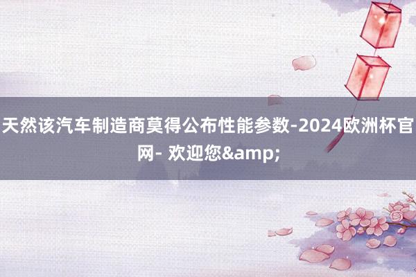 天然该汽车制造商莫得公布性能参数-2024欧洲杯官网- 欢迎您&