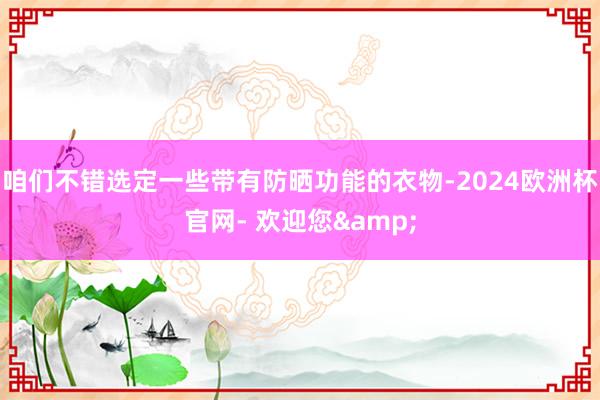 咱们不错选定一些带有防晒功能的衣物-2024欧洲杯官网- 欢迎您&