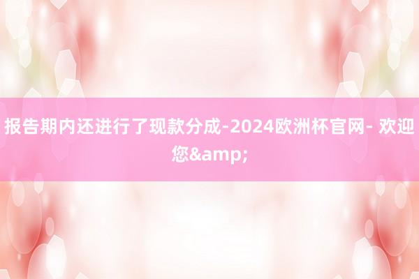 报告期内还进行了现款分成-2024欧洲杯官网- 欢迎您&