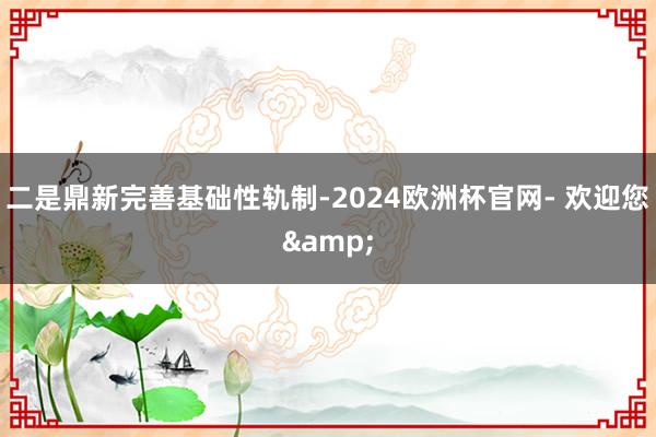 二是鼎新完善基础性轨制-2024欧洲杯官网- 欢迎您&