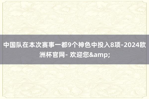 中国队在本次赛事一都9个神色中投入8项-2024欧洲杯官网- 欢迎您&