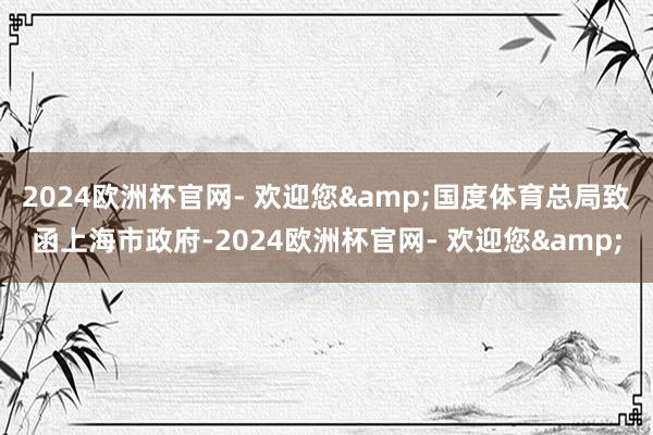 2024欧洲杯官网- 欢迎您&国度体育总局致函上海市政府-2024欧洲杯官网- 欢迎您&