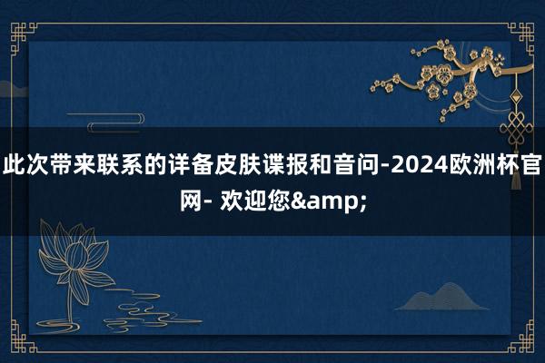 此次带来联系的详备皮肤谍报和音问-2024欧洲杯官网- 欢迎您&