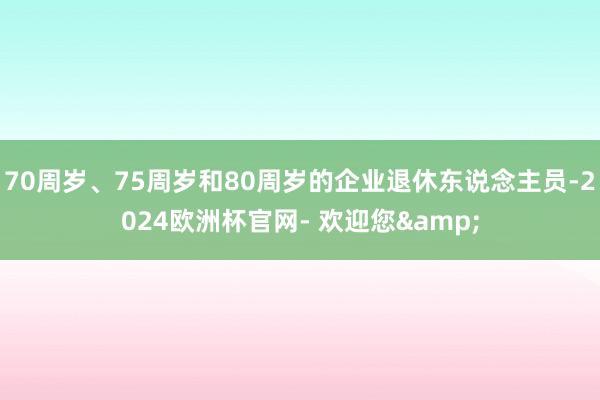 70周岁、75周岁和80周岁的企业退休东说念主员-2024欧洲杯官网- 欢迎您&