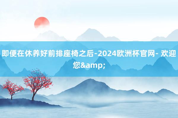 即便在休养好前排座椅之后-2024欧洲杯官网- 欢迎您&