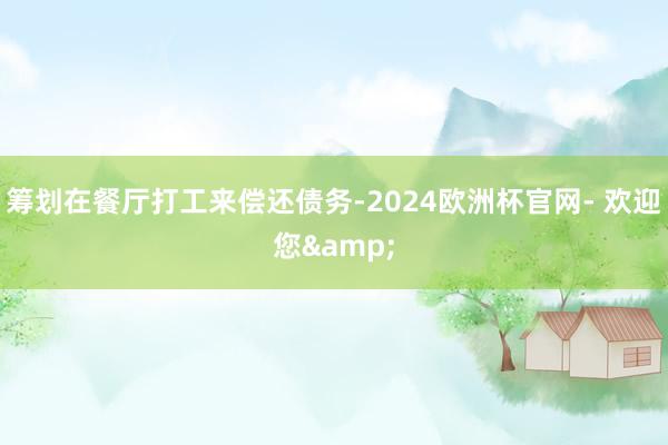 筹划在餐厅打工来偿还债务-2024欧洲杯官网- 欢迎您&