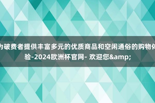 为破费者提供丰富多元的优质商品和空闲通俗的购物体验-2024欧洲杯官网- 欢迎您&