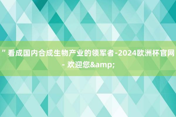 ”看成国内合成生物产业的领军者-2024欧洲杯官网- 欢迎您&