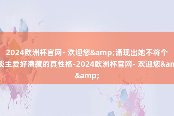 2024欧洲杯官网- 欢迎您&涌现出她不将个东谈主爱好潜藏的真性格-2024欧洲杯官网- 欢迎您&