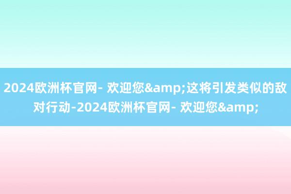 2024欧洲杯官网- 欢迎您&这将引发类似的敌对行动-2024欧洲杯官网- 欢迎您&