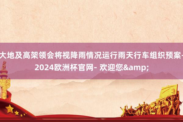 大地及高架领会将视降雨情况运行雨天行车组织预案-2024欧洲杯官网- 欢迎您&