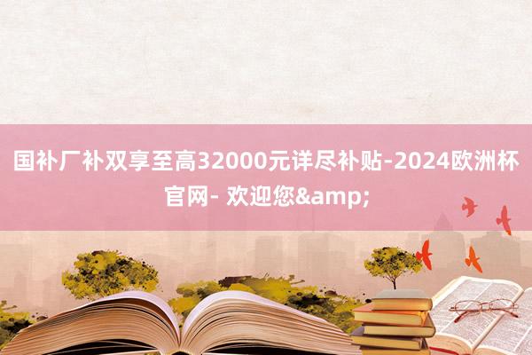 国补厂补双享至高32000元详尽补贴-2024欧洲杯官网- 欢迎您&