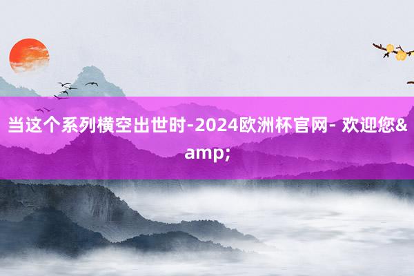 当这个系列横空出世时-2024欧洲杯官网- 欢迎您&