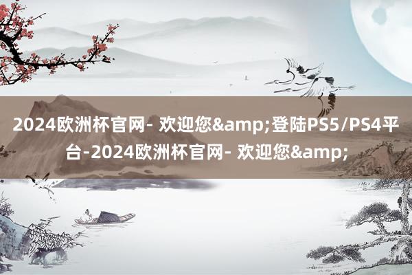 2024欧洲杯官网- 欢迎您&登陆PS5/PS4平台-2024欧洲杯官网- 欢迎您&