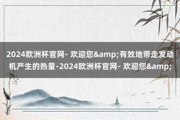 2024欧洲杯官网- 欢迎您&有效地带走发动机产生的热量-2024欧洲杯官网- 欢迎您&