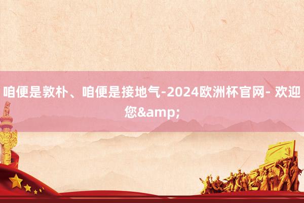 咱便是敦朴、咱便是接地气-2024欧洲杯官网- 欢迎您&