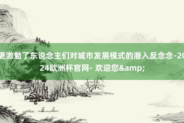 更激勉了东说念主们对城市发展模式的潜入反念念-2024欧洲杯官网- 欢迎您&