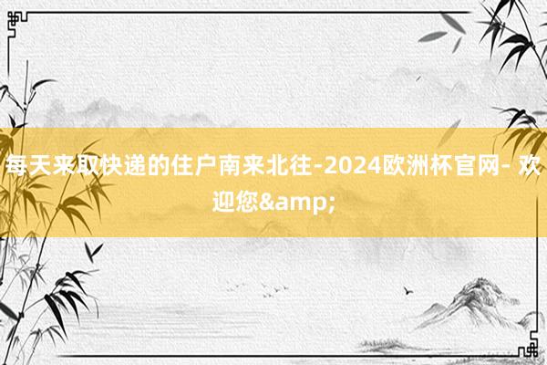 每天来取快递的住户南来北往-2024欧洲杯官网- 欢迎您&