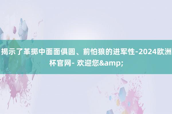 揭示了革掷中面面俱圆、前怕狼的进军性-2024欧洲杯官网- 欢迎您&