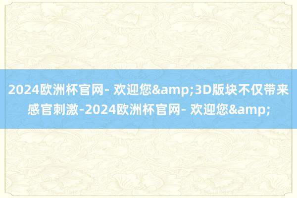 2024欧洲杯官网- 欢迎您&3D版块不仅带来感官刺激-2024欧洲杯官网- 欢迎您&