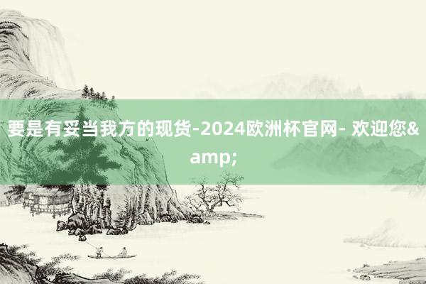 要是有妥当我方的现货-2024欧洲杯官网- 欢迎您&