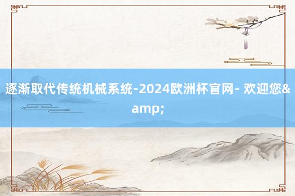 逐渐取代传统机械系统-2024欧洲杯官网- 欢迎您&