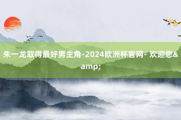 朱一龙取得最好男主角-2024欧洲杯官网- 欢迎您&