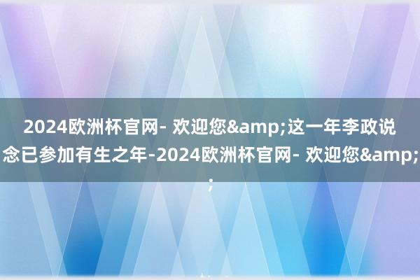 2024欧洲杯官网- 欢迎您&　　这一年李政说念已参加有生之年-2024欧洲杯官网- 欢迎您&