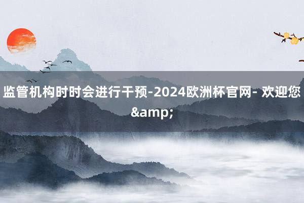 监管机构时时会进行干预-2024欧洲杯官网- 欢迎您&