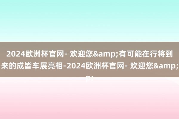 2024欧洲杯官网- 欢迎您&有可能在行将到来的成皆车展亮相-2024欧洲杯官网- 欢迎您&