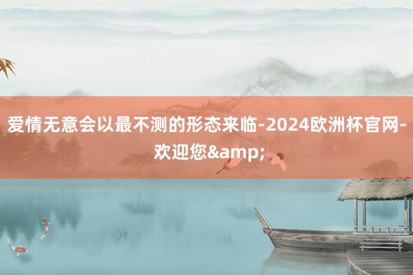 爱情无意会以最不测的形态来临-2024欧洲杯官网- 欢迎您&