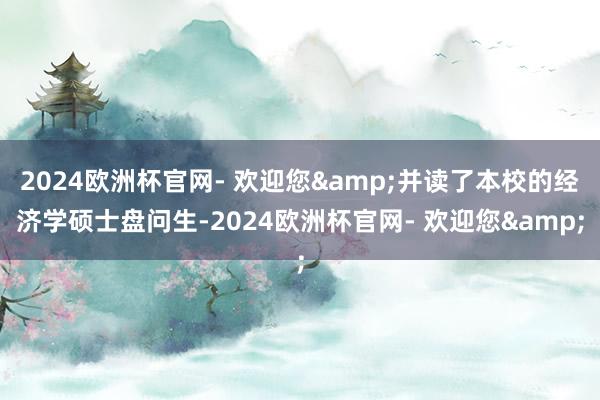 2024欧洲杯官网- 欢迎您&并读了本校的经济学硕士盘问生-2024欧洲杯官网- 欢迎您&