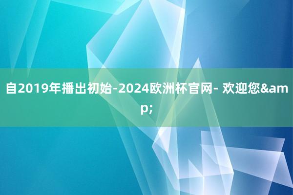 自2019年播出初始-2024欧洲杯官网- 欢迎您&