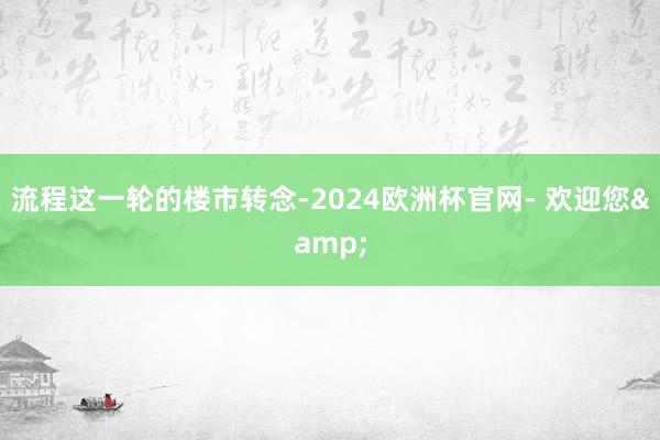 流程这一轮的楼市转念-2024欧洲杯官网- 欢迎您&