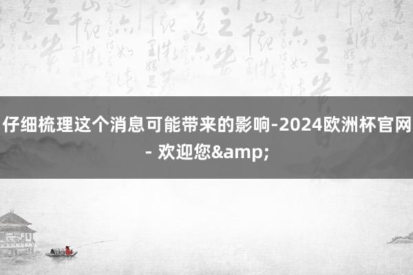 仔细梳理这个消息可能带来的影响-2024欧洲杯官网- 欢迎您&