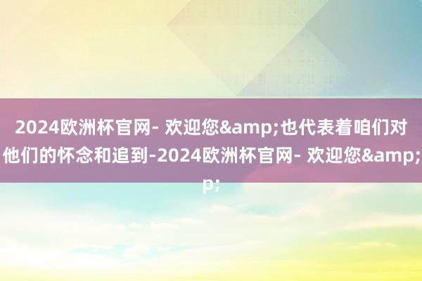 2024欧洲杯官网- 欢迎您&也代表着咱们对他们的怀念和追到-2024欧洲杯官网- 欢迎您&