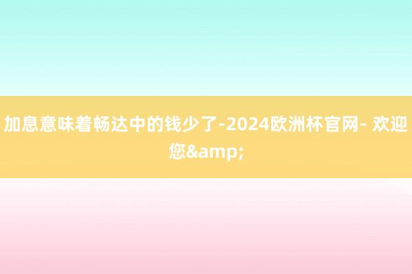 加息意味着畅达中的钱少了-2024欧洲杯官网- 欢迎您&