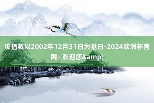 该指数以2002年12月31日为基日-2024欧洲杯官网- 欢迎您&