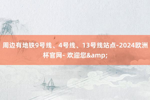 周边有地铁9号线、4号线、13号线站点-2024欧洲杯官网- 欢迎您&