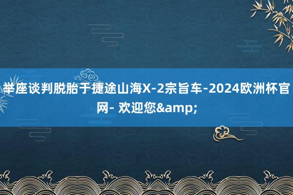 举座谈判脱胎于捷途山海X-2宗旨车-2024欧洲杯官网- 欢迎您&