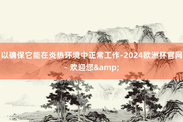 以确保它能在炎热环境中正常工作-2024欧洲杯官网- 欢迎您&