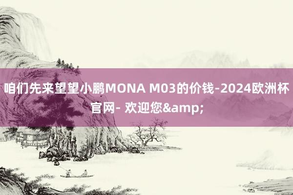 咱们先来望望小鹏MONA M03的价钱-2024欧洲杯官网- 欢迎您&