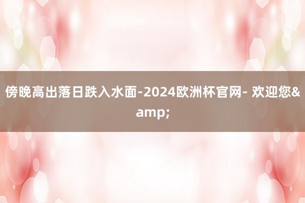 傍晚高出落日跌入水面-2024欧洲杯官网- 欢迎您&