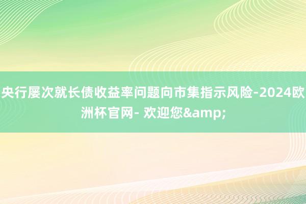 央行屡次就长债收益率问题向市集指示风险-2024欧洲杯官网- 欢迎您&