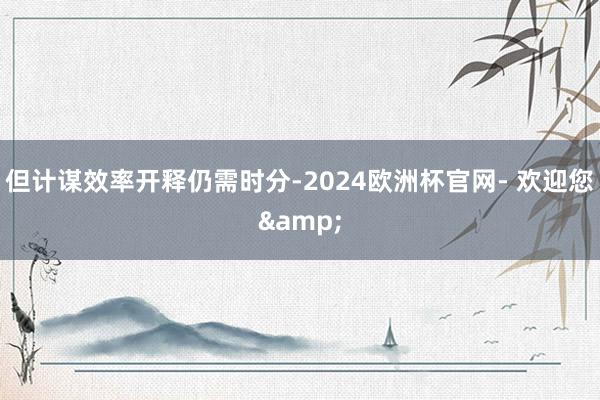 但计谋效率开释仍需时分-2024欧洲杯官网- 欢迎您&