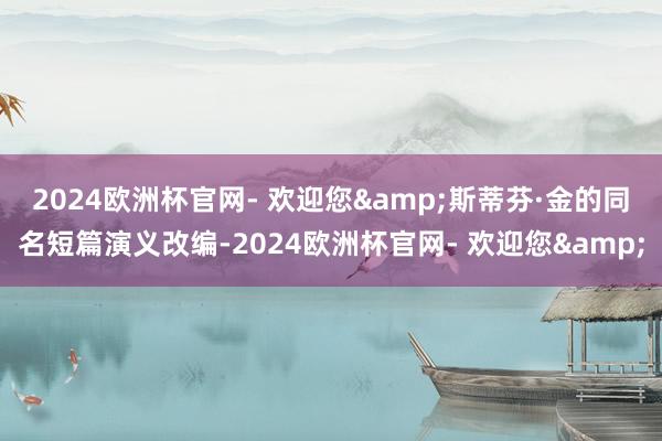 2024欧洲杯官网- 欢迎您&　　斯蒂芬·金的同名短篇演义改编-2024欧洲杯官网- 欢迎您&