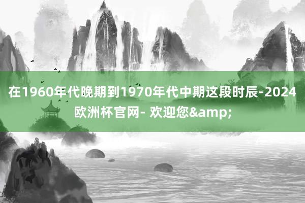 在1960年代晚期到1970年代中期这段时辰-2024欧洲杯官网- 欢迎您&