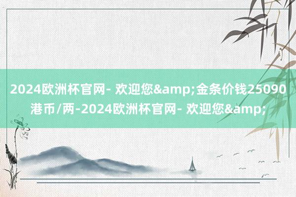 2024欧洲杯官网- 欢迎您&金条价钱25090港币/两-2024欧洲杯官网- 欢迎您&