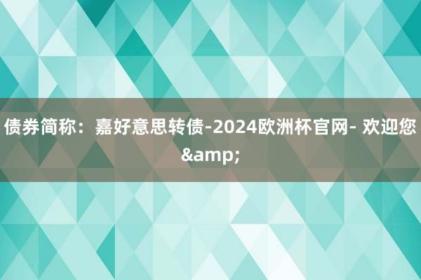 债券简称：嘉好意思转债-2024欧洲杯官网- 欢迎您&