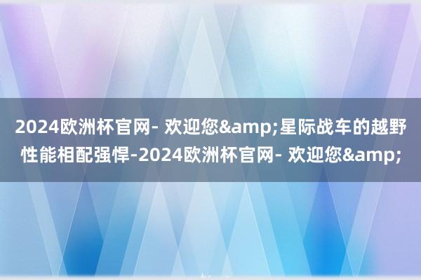 2024欧洲杯官网- 欢迎您&星际战车的越野性能相配强悍-2024欧洲杯官网- 欢迎您&